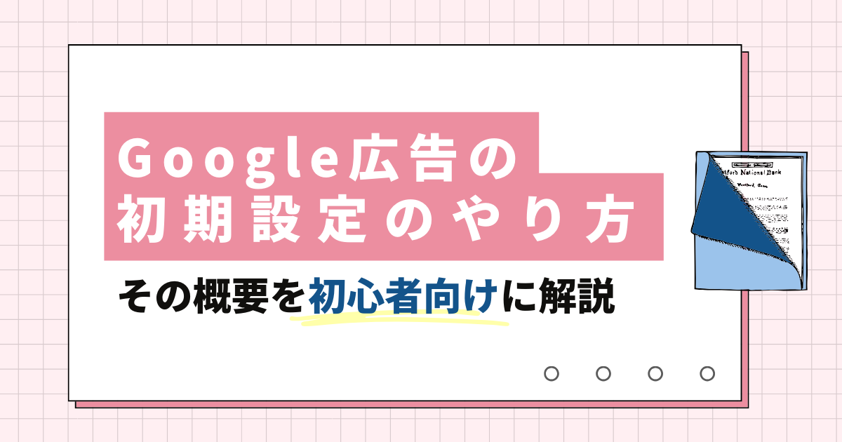 Google広告の初期設定のやり方とその概要を初心者向けに解説