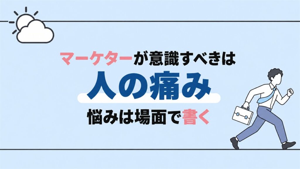 マーケターが意識すべきは人の痛み。悩みは場面で書く