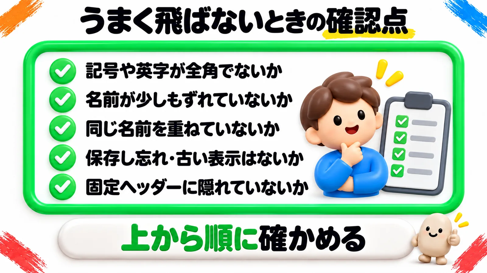 うまく飛ばないときの確認点のチェックリスト。「記号や英字が全角でないか」「名前が少しもずれていないか」「同じ名前を重ねていないか」「保存し忘れ・古い表示はないか」「固定ヘッダーに隠れていないか」が並び、下の帯に「上から順に確かめる」とある。